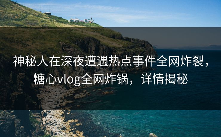 神秘人在深夜遭遇热点事件全网炸裂，糖心vlog全网炸锅，详情揭秘  第1张