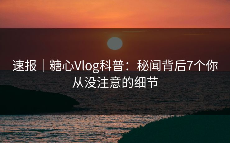 速报｜糖心Vlog科普：秘闻背后7个你从没注意的细节
