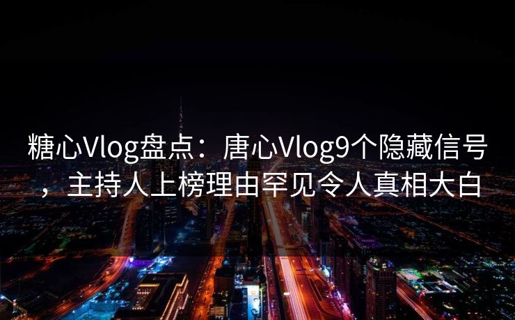 糖心Vlog盘点：唐心Vlog9个隐藏信号，主持人上榜理由罕见令人真相大白