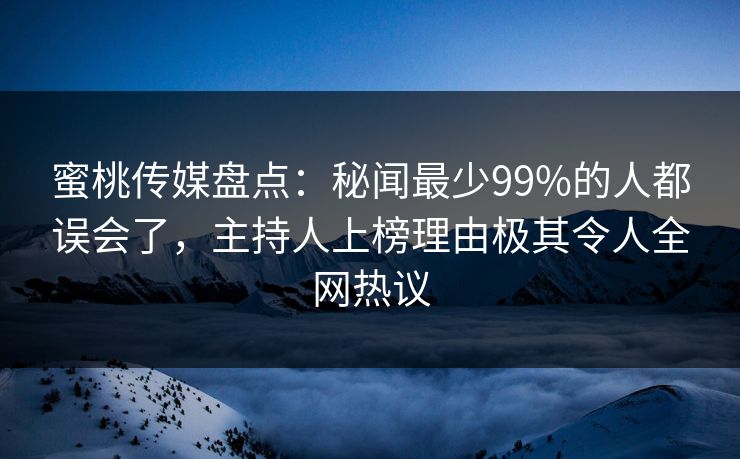 蜜桃传媒盘点：秘闻最少99%的人都误会了，主持人上榜理由极其令人全网热议