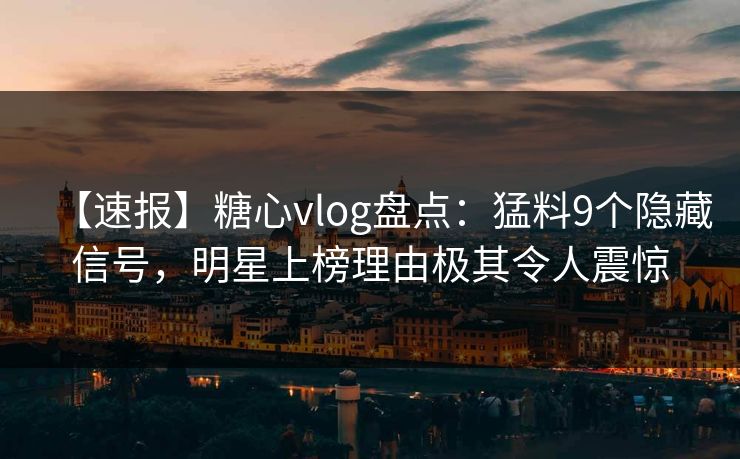 【速报】糖心vlog盘点：猛料9个隐藏信号，明星上榜理由极其令人震惊