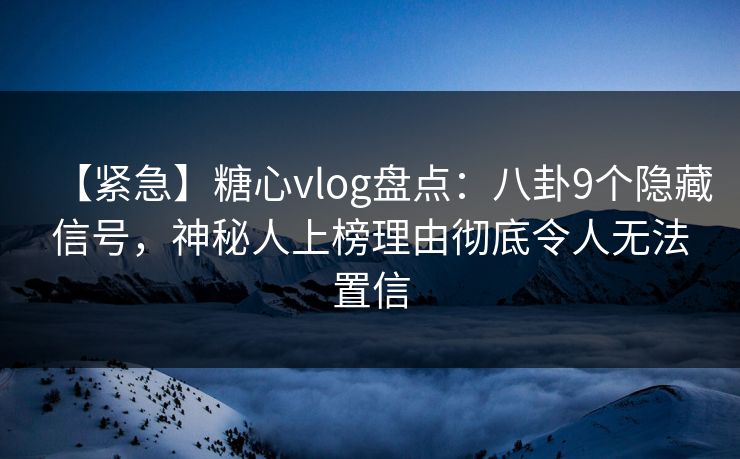【紧急】糖心vlog盘点：八卦9个隐藏信号，神秘人上榜理由彻底令人无法置信