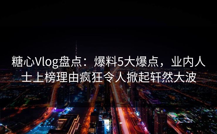 糖心Vlog盘点：爆料5大爆点，业内人士上榜理由疯狂令人掀起轩然大波  第1张