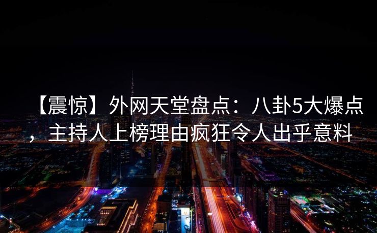 【震惊】外网天堂盘点：八卦5大爆点，主持人上榜理由疯狂令人出乎意料