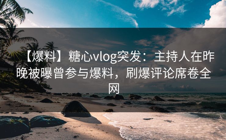 【爆料】糖心vlog突发:主持人在昨晚被曝曾参与爆料,刷爆评论席卷全网 第1张 【爆料】糖心vlog突发:主持人在昨晚被曝曾参与爆料,刷爆评论席卷全网 第1张