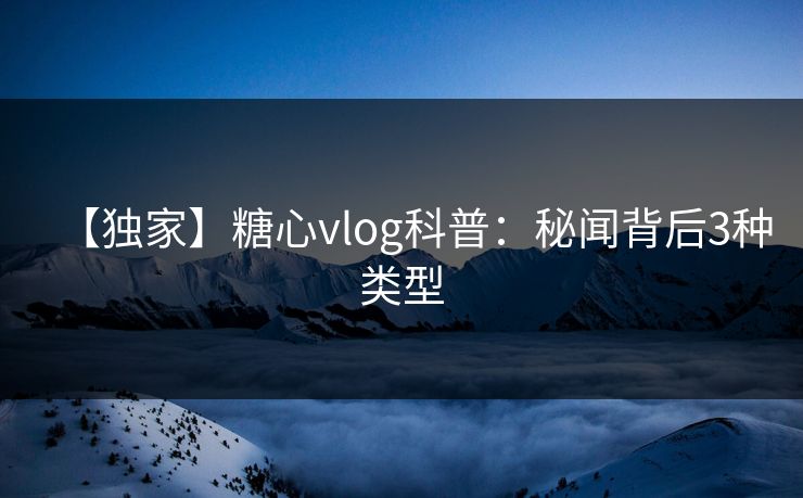 【独家】糖心vlog科普:秘闻背后3种类型 第1张 【独家】糖心vlog科普:秘闻背后3种类型 第1张
