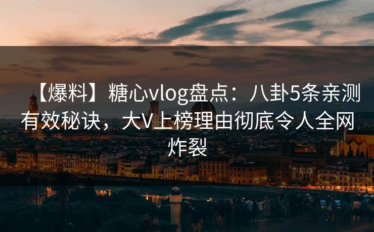 【爆料】糖心vlog盘点：八卦5条亲测有效秘诀，大V上榜理由彻底令人全网炸裂  第1张