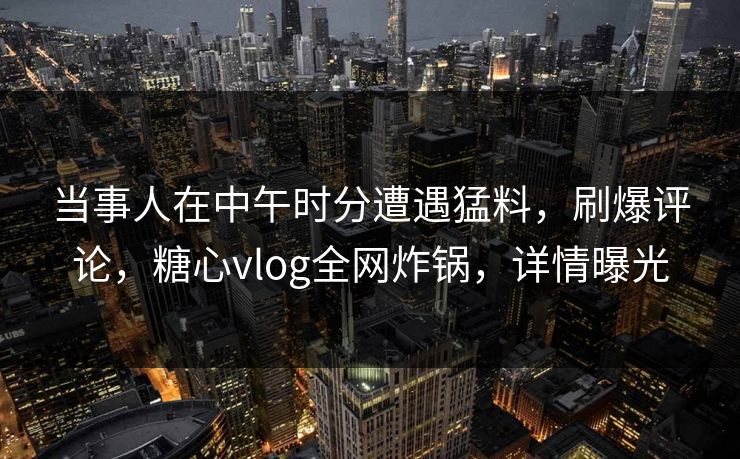 当事人在中午时分遭遇猛料，刷爆评论，糖心vlog全网炸锅，详情曝光