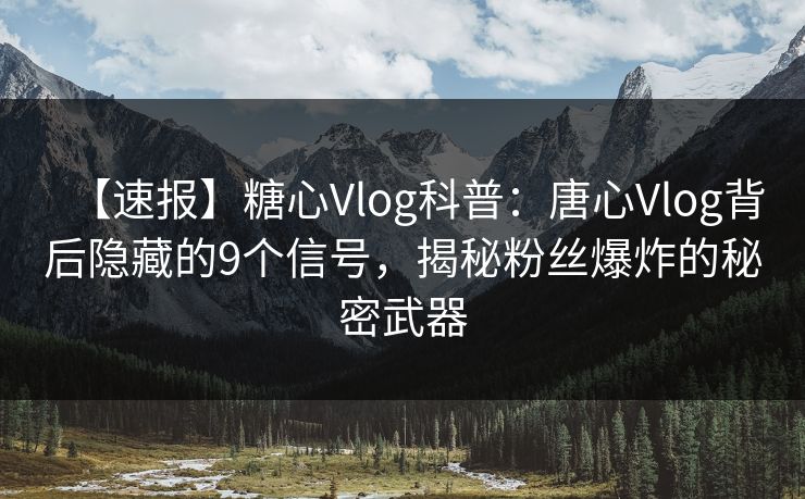 【速报】糖心Vlog科普：唐心Vlog背后隐藏的9个信号，揭秘粉丝爆炸的秘密武器  第1张