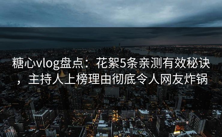 糖心vlog盘点：花絮5条亲测有效秘诀，主持人上榜理由彻底令人网友炸锅