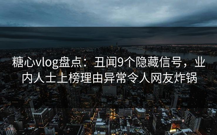 糖心vlog盘点：丑闻9个隐藏信号，业内人士上榜理由异常令人网友炸锅