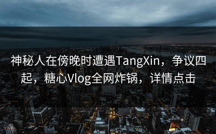 神秘人在傍晚时遭遇TangXin，争议四起，糖心Vlog全网炸锅，详情点击
