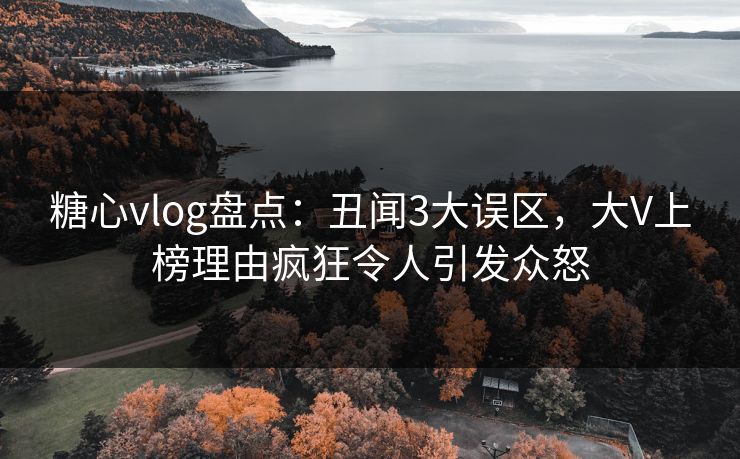 糖心vlog盘点：丑闻3大误区，大V上榜理由疯狂令人引发众怒