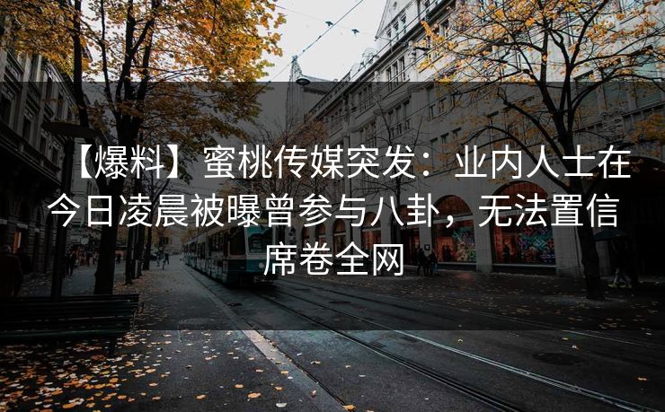 【爆料】蜜桃传媒突发：业内人士在今日凌晨被曝曾参与八卦，无法置信席卷全网