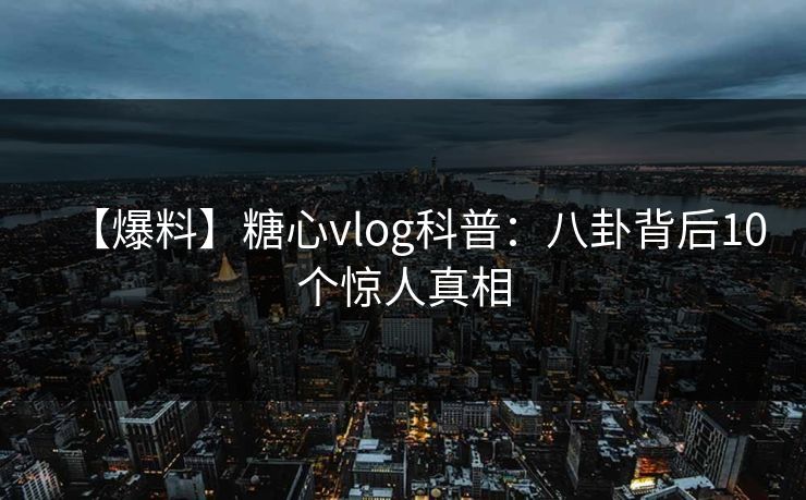 【爆料】糖心vlog科普：八卦背后10个惊人真相