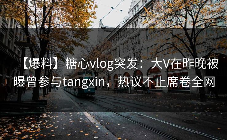 【爆料】糖心vlog突发：大V在昨晚被曝曾参与tangxin，热议不止席卷全网
