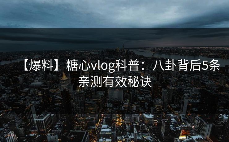 【爆料】糖心vlog科普：八卦背后5条亲测有效秘诀