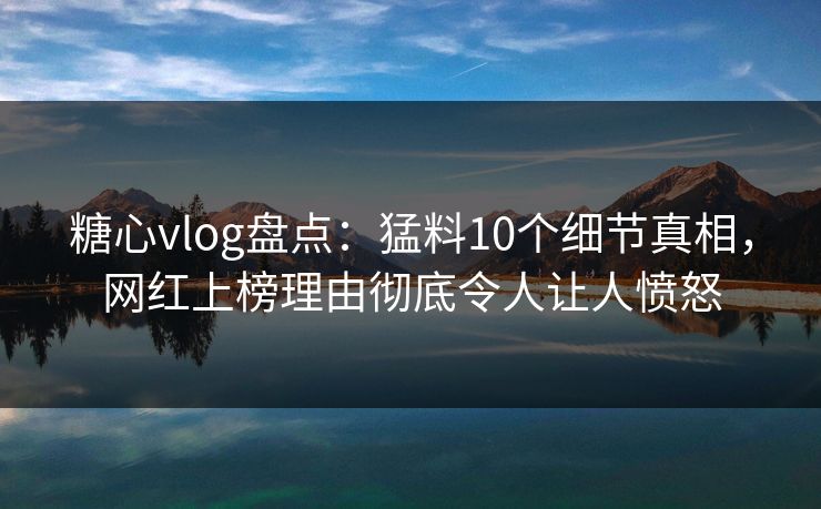 糖心vlog盘点：猛料10个细节真相，网红上榜理由彻底令人让人愤怒