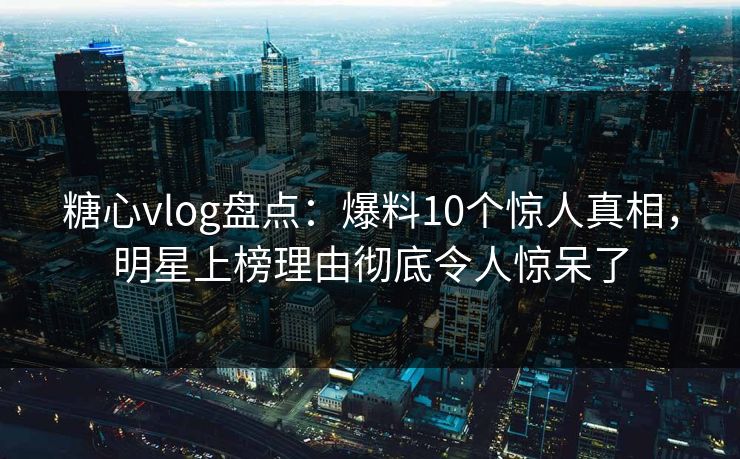糖心vlog盘点：爆料10个惊人真相，明星上榜理由彻底令人惊呆了