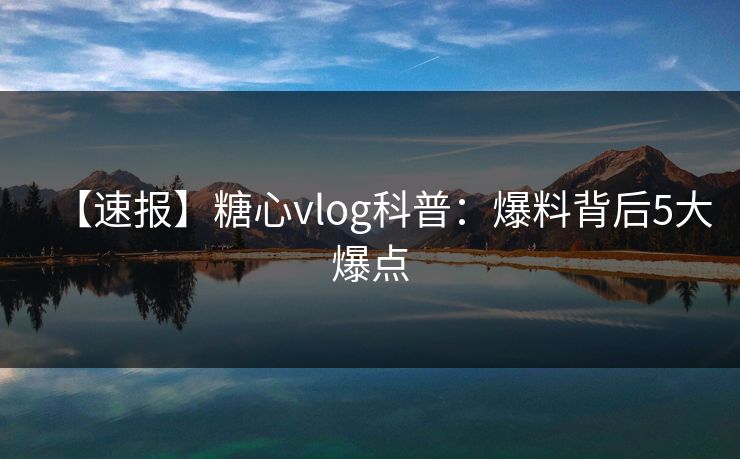 【速报】糖心vlog科普：爆料背后5大爆点