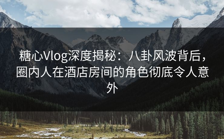 糖心Vlog深度揭秘：八卦风波背后，圈内人在酒店房间的角色彻底令人意外