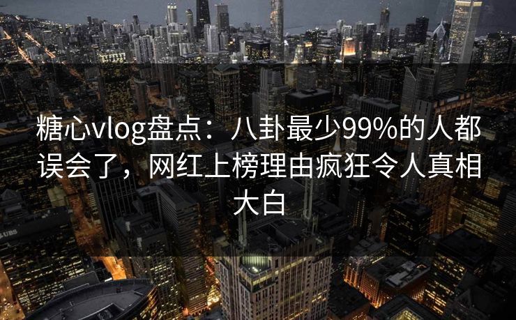 糖心vlog盘点：八卦最少99%的人都误会了，网红上榜理由疯狂令人真相大白