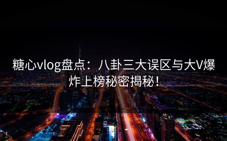 糖心vlog盘点：八卦三大误区与大V爆炸上榜秘密揭秘！