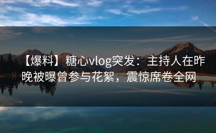 【爆料】糖心vlog突发:主持人在昨晚被曝曾参与花絮,震惊席卷全网 第1张 【爆料】糖心vlog突发:主持人在昨晚被曝曾参与花絮,震惊席卷全网 第1张