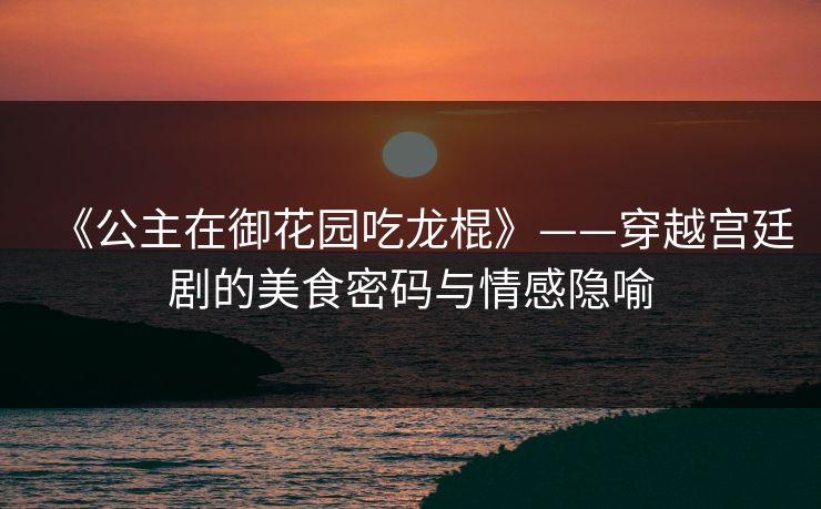 《公主在御花园吃龙棍》——穿越宫廷剧的美食密码与情感隐喻 第1张 《公主在御花园吃龙棍》——穿越宫廷剧的美食密码与情感隐喻 第1张