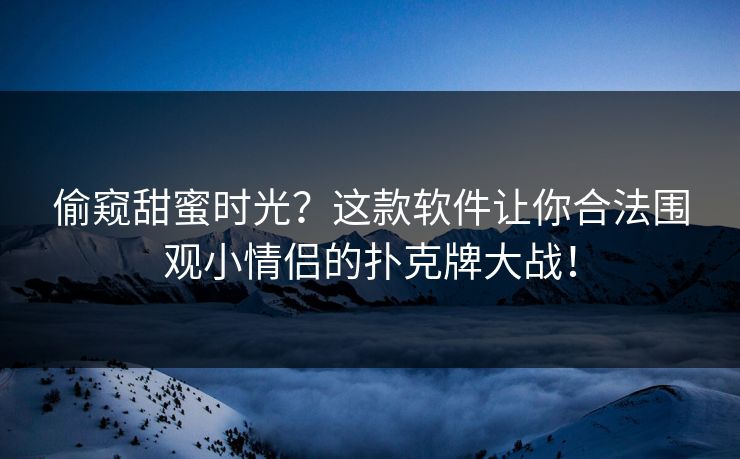偷窥甜蜜时光？这款软件让你合法围观小情侣的扑克牌大战！