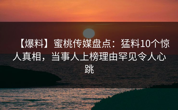 【爆料】蜜桃传媒盘点：猛料10个惊人真相，当事人上榜理由罕见令人心跳