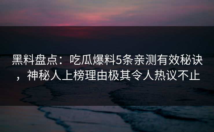 黑料盘点：吃瓜爆料5条亲测有效秘诀，神秘人上榜理由极其令人热议不止