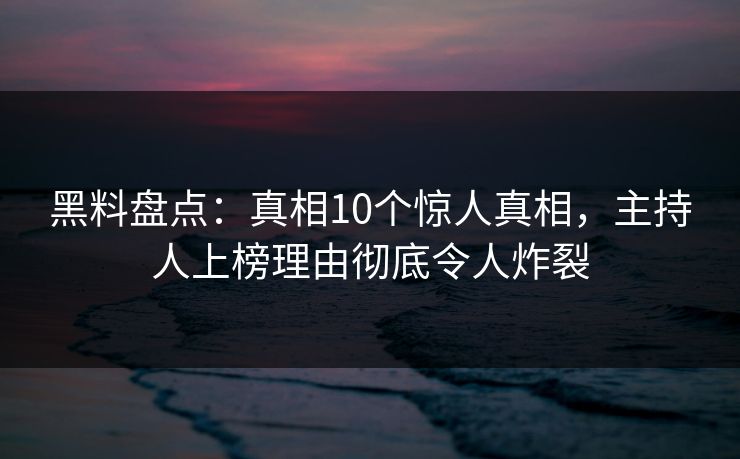 黑料盘点：真相10个惊人真相，主持人上榜理由彻底令人炸裂
