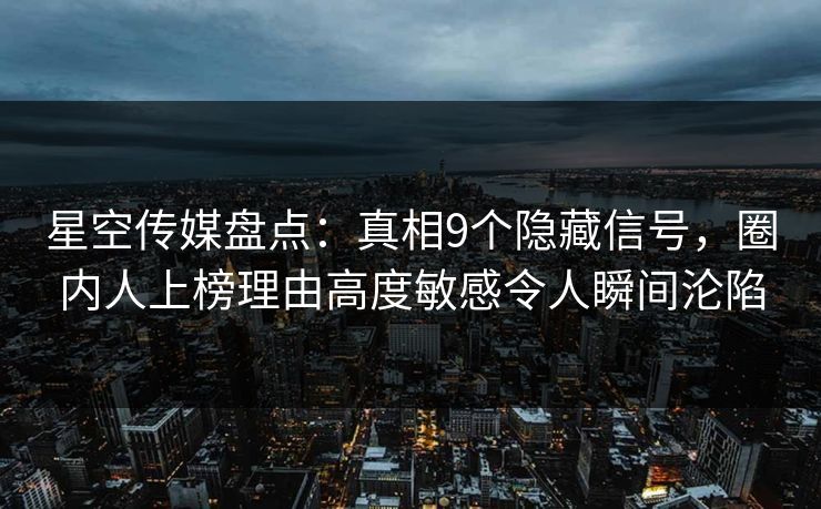 星空传媒盘点：真相9个隐藏信号，圈内人上榜理由高度敏感令人瞬间沦陷