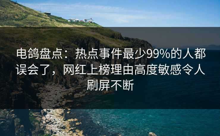 电鸽盘点：热点事件最少99%的人都误会了，网红上榜理由高度敏感令人刷屏不断