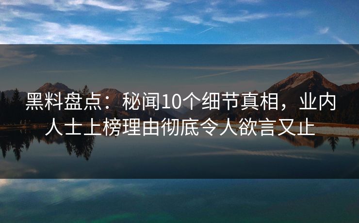 黑料盘点：秘闻10个细节真相，业内人士上榜理由彻底令人欲言又止