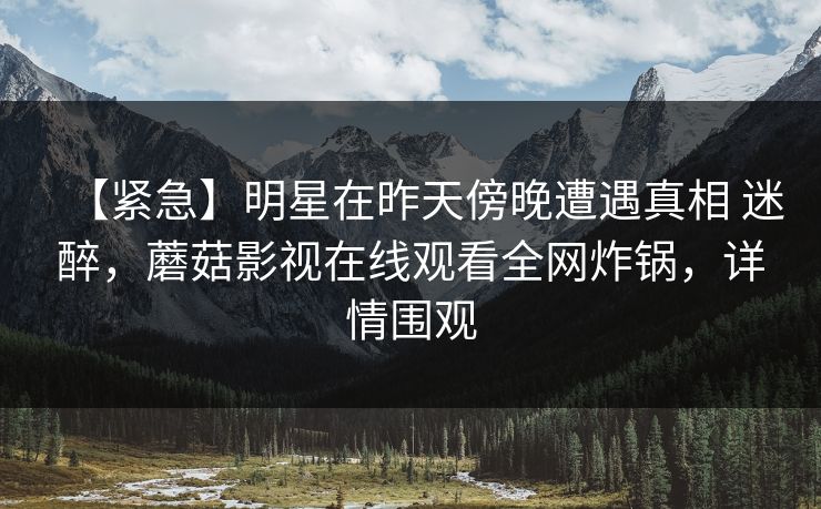 【紧急】明星在昨天傍晚遭遇真相 迷醉,蘑菇影视在线观看全网炸锅,详情围观 第1张 【紧急】明星在昨天傍晚遭遇真相 迷醉,蘑菇影视在线观看全网炸锅,详情围观 第1张