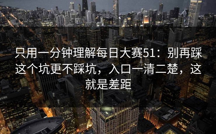 只用一分钟理解每日大赛51：别再踩这个坑更不踩坑，入口一清二楚，这就是差距