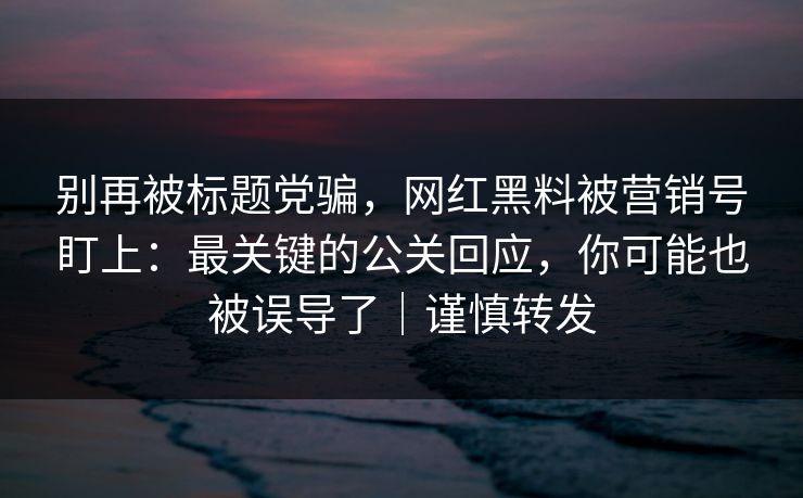 别再被标题党骗,网红黑料被营销号盯上:最关键的公关回应,你可能也被误导了|谨慎转发 别再被标题党骗,网红黑料被营销号盯上:最关键的公关回应,你可能也被误导了|谨慎转发