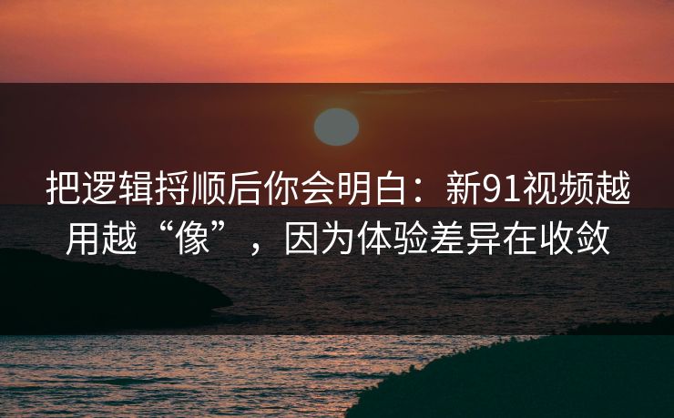 把逻辑捋顺后你会明白:新91视频越用越“像”,因为体验差异在收敛