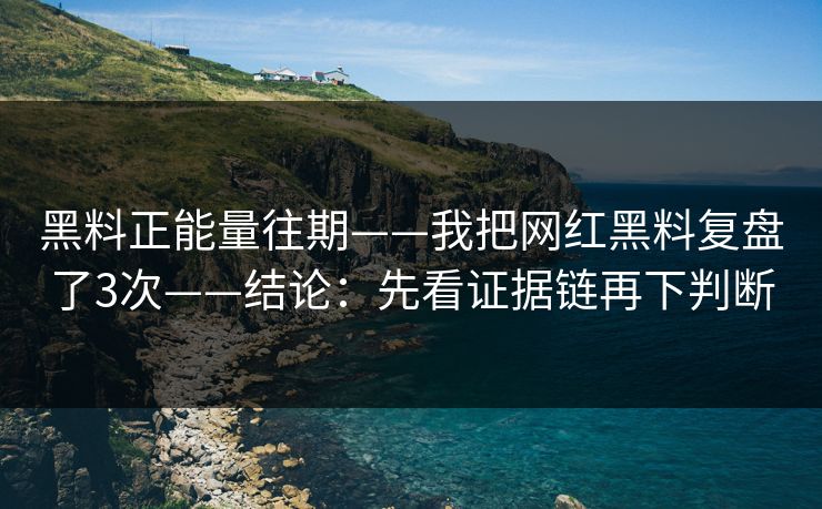 黑料正能量往期——我把网红黑料复盘了3次——结论：先看证据链再下判断