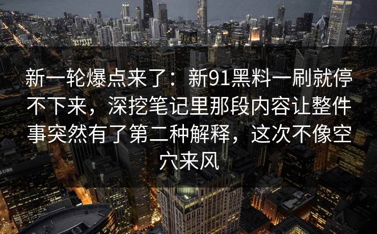 新一轮爆点来了：新91黑料一刷就停不下来，深挖笔记里那段内容让整件事突然有了第二种解释，这次不像空穴来风  第1张