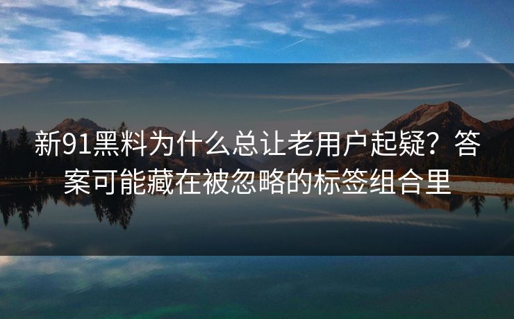 新91黑料为什么总让老用户起疑？答案可能藏在被忽略的标签组合里