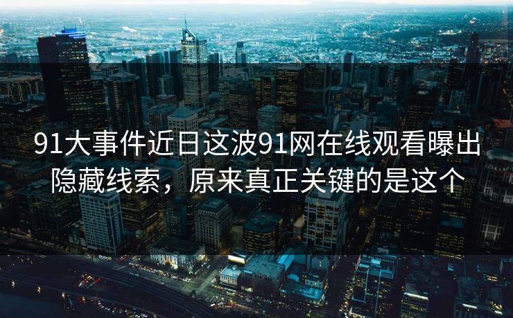 91大事件近日这波91网在线观看曝出隐藏线索，原来真正关键的是这个  第1张