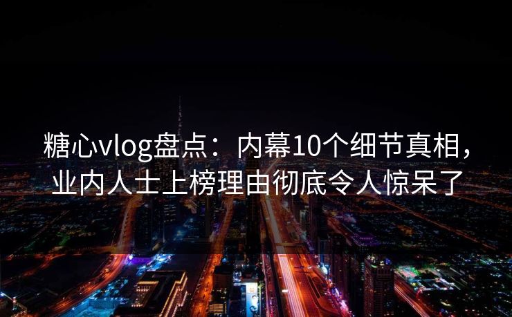 糖心vlog盘点：内幕10个细节真相，业内人士上榜理由彻底令人惊呆了  第1张