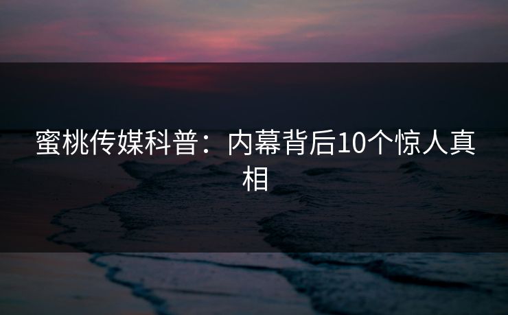 蜜桃传媒科普：内幕背后10个惊人真相