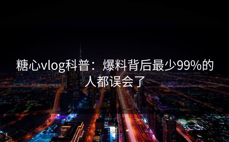 糖心vlog科普：爆料背后最少99%的人都误会了