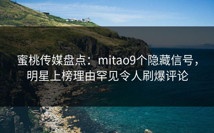 蜜桃传媒盘点：mitao9个隐藏信号，明星上榜理由罕见令人刷爆评论