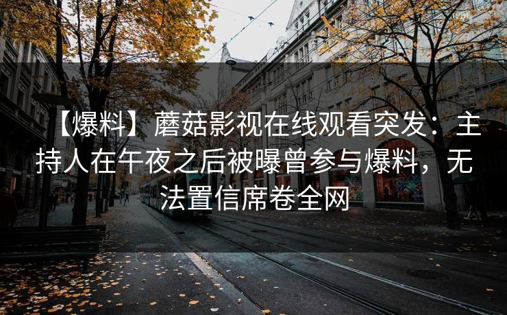 【爆料】蘑菇影视在线观看突发：主持人在午夜之后被曝曾参与爆料，无法置信席卷全网  第1张