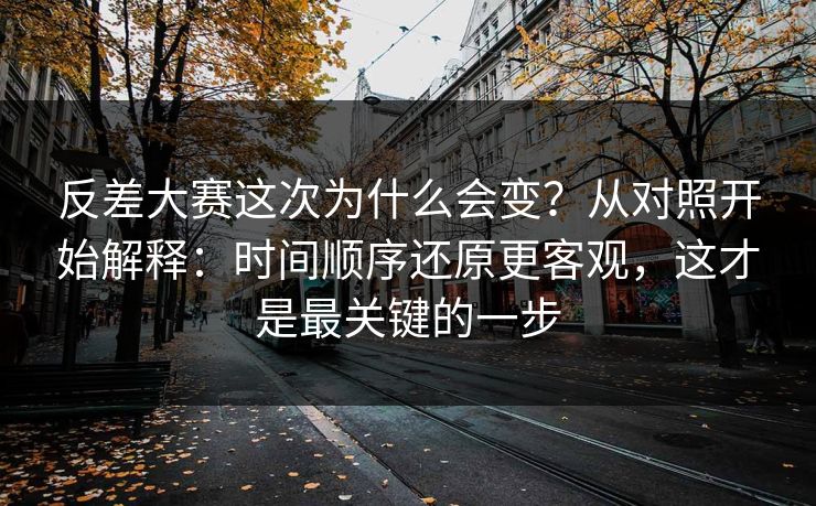 反差大赛这次为什么会变？从对照开始解释：时间顺序还原更客观，这才是最关键的一步